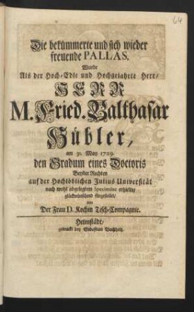 Die bekümmerte und sich wieder freuende Pallas, Wurde Als der Hoch-Edle und Hochgelahrte Herr/ Herr M. Fried. Balthasar Hübler, am 31. May 1729. den Gradum eines Doctoris Beyder Rechten auf der Hochlöblichen Julius Universität nach wohl abgelegtem Specimine erhielte