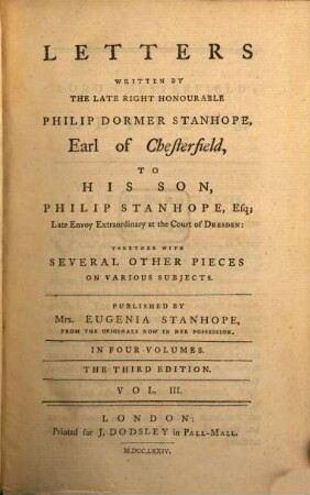 Letters Written By The Late Right Honourable Philip Dormer Stanhope, Earl Of Chesterfield, To His Son, Philip Stanhope, Esq. Late Envoy-Extraordinary At The Court Of Dresden : Together with Several Other Pieces On Various Subjects ; In Four Volumes. 3