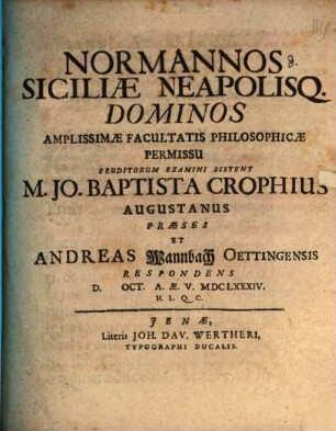 Normannos Siciliae Neapolisq. Dominos Amplissimae Facultatis Philosophicae Permissu Eruditorum Examini Sistent M. Jo. Baptista Crophius Augustanus Praeses Et Andreas Wannbach Oettingensis Respondens D. Oct. A.Ae.V. MDCLXXXIV. H.L.Q.C.