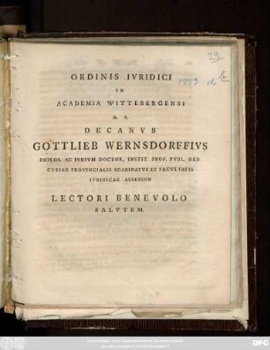 Ordinis Ivridici In Academia Wittebergensi H. T. Decanvs Gottlieb Wernsdorffivs Philos. Ac Ivrivm Doctor, Instit. Prof. Pvbl. Ord. Cvriae Provincialis Scabinatvs Et Facvltatis Ivridicae Assessor Lectori Benevolo Salvtem [P. P. Dom. Iudica A. O. R. MDCCXCIII.]