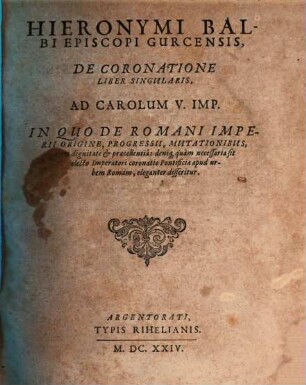 Hieronymi Balbi Episcopi Gurcensis, De Coronatione : Liber Singularis, Ad Carolum V. Imp. In Quo De Romani Imperii Origine, Progressum, Mutationibus, tum dignitate & praecellentia: deniq[e] quam necessaria sit electo Imperatori coronatio Pontificia apud urbem Romam, eleganter disseritur