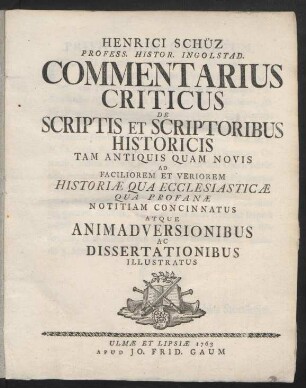 Henrici Schüz Profess. Histor. Ingolstad. Commentarius Criticus De Scriptis Et Scriptoribus Historicis Tam Antiquis Quam Novis Ad Faciliorem Et Veriorem Historiæ Qua Ecclesiasticæ Qua Profanæ Notitiam Concinnatus Atque Animadversionibus Ac Dissertationibus Illustratus
