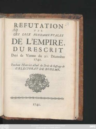 Refutation Par Les Loix Fondamentales De L'Empire, Du Rescrit, Daté de Vienne du 20. Decembre 1740. : Touchant L'Exercice actuel du Droit de Suffrage de l'Electorat de Boheme