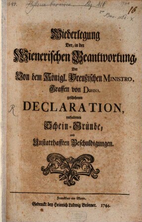 Wiederlegung Der, in der Wienerischen Beantwortung, Der Von dem Königl. Preußischen Ministro, Graffen von Dohna, geschehenen Declaration, enthaltenen Schein-Gründe, und Unstatthafften Beschuldigungen