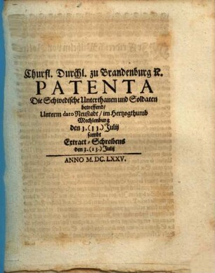 Churfl. Durchl. zu Brandenburg [et]c. Patenta Die Schwedische Unterthanen und Soldaten betreffend : Unterm dato Neustadt/ im Hertzogthumb Mechlenburg den 1. (11.) Julij sambt Extract-Schreibens den 3. (13.) Julij