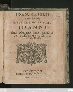 IOAN. CASELII || Oratio funebris || ILLVSTRISSIMO PRINCIPI || IOANNI || duci Megapolitano, principi || VANDALORVM &c. SCRIPTA || IN ACAD. IVLIA.||
