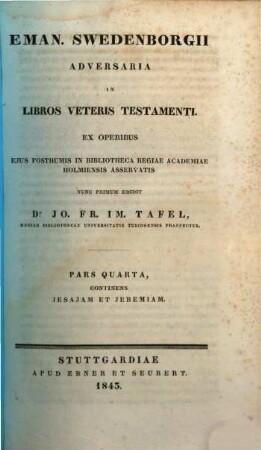 Eman. Swedenborgii Adversaria in libros Veteris Testamenti e chirographo ejus in bibliotheca regiae academiae Holmiensis asservato, nunc primum edidit Jo. Fr. Im. Tafel, 4