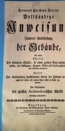 Leonhard Christoph Sturms. Vollständige Anweisung Innerer Austheilung der Gebäude : Wie nemlich Theils Die besondern Stücke, so einen ganzen Bau ausmachen helffen, als Oeffnungen, Treppen, Böden und Decken geschickt und beständig anzugeben, Theils Die Austheilung verschiedener Arten der Zimmer sowohl nach der alten als neuen Bau-Art in Acht zu nehmen, Zur Ergäntzung des grossen Architectonischen Werks aufrichtig mitgetheilet