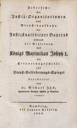 Uebersicht der Justiz-Organisationen und Dienst-Laufbahn der Justizstaatsdiener Bayerns während der Regierung des Königs Maximilian Joseph I. : als Erinnerungsschrift und Dienst-Beförderungs-Spiegel