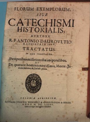 Florum Exemplorum, Sive Catechismi Historialis, Avctore R.P. Antonio Daurovltio E Societate Iesv, Tractatus : In Quo Tractatur. De operibus misericordiae corporalibus. Et De quatuor hominis novissimis, Morte, Judicio, Inferno, & Coelesti gloria