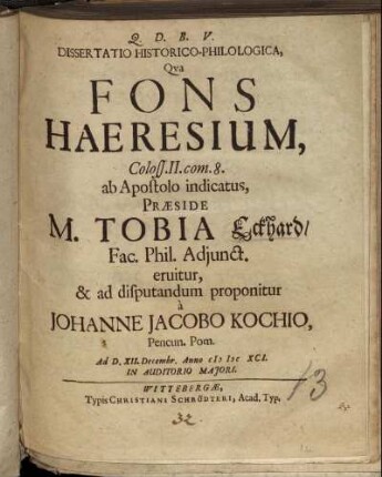 Dissertatio Historico-Philologica, Qua Fons Haeresium, Coloss. II. com. 8. ab Apostolo indicatus, Praeside M. Tobia Eckhard/ Fac. Phil. Adiunct. eruitur, & ad disputandum proponitur a Johanne Jacobo Kochio, Pencun. Pom. Ad D. XII. Decembr. Anno MDCXCI. In Auditorio Maiori