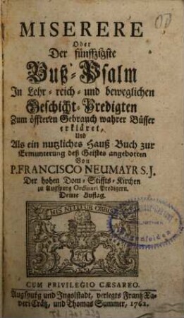Miserere Oder Der fünffzigste Buß-Psalm : In Lehr-reich und beweglichen Geschicht-Predigten zum öfteren Gebrauch wahrer Büßer erkläret, und Als ein nutzliches Hauß Buch zur Ermunterung des Geistes angebotten
