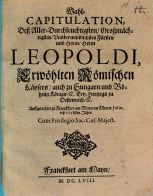 Wahl-Capitulation Deß Aller-Durchleuchtigsten, Großmächtigsten, Vnüberwindlichsten Fürsten und Herrn, Herrn Leopoldi, Erwöhlten Römischen Käysers, auch zu Hungarn und Böheim Königs, [et]c. Ertz-Hertzogs zu Oesterreich [et]c. : Auffgerichtet zu Franckfurt am Mayn im Monat Julio deß 1658sten. Jahrs