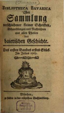 Bibliotheca Bavarica oder Sammlung verschiedener kleiner Schriften, Abhandlungen und Nachrichten aus allen Theilen der baierischen Geschichte. 1. 1767