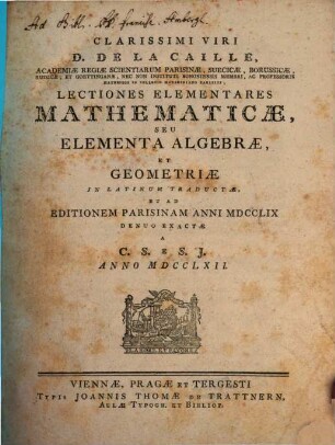 Clarissimi Viri D. De La Caille, Academiæ Regiæ Scientiarum Parisinæ, Suecicæ, Borussicæ, Russicæ, Et Goettinganæ, Nec Non Instituti Bononiensis Membri, Ac Professoris Matheseos In Collegio Mazariniano Parisiis, Lectiones Elementares Mathematicæ, Seu Elementa Algebræ Et Geometriæ