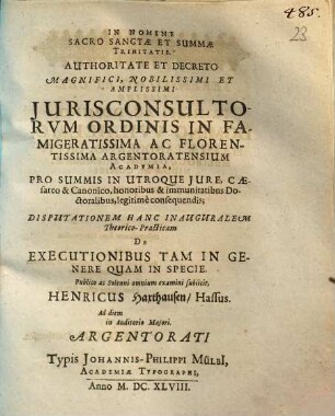 Authoritate Et Decreto Magnifici, Nobilissimi Et Amplissimi Iurisconsultorum Ordinis In Famigeratissima Ac Florentissima Argentoratensium Academia, Pro Summis In Utroque Iure, Caesareo & Canonico, honoribus & immunitatibus Doctoralibus, legitime consequendis; Disputationem Hanc Inauguralem Theoretico-Practicam De Executionibus Tam In Genere Quam In Specie
