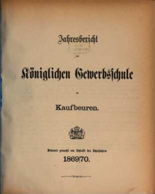 Jahresbericht über die Königliche Gewerbsschule und die mit derselben verbundene Gewerbliche Fortbildungsschule zu Kaufbeuren. 1869/70