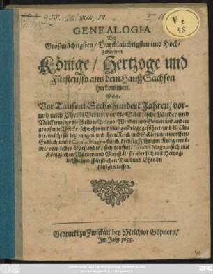 Genealogia Der Großmächtigsten/ Durchlauchtigsten und Hochgebornen Könige/ Hertzoge und Fürsten/ so aus dem Hauß Sachsen herkommen : Welche Vor Tausent Sechshundert Jahren ... wider die Gallos/ Belgas/ Wenden und Gotten ... blutige Kriege geführet ... Endlich unter Carolo Magno durch dreysig Jährigen Krieg ermüdet ... sich tauffen ... lassen