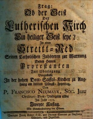Frag: Ob der Geist Der Lutherischen Kirch Ein heiliger Geist seye? : In einer Streitt-Red Seinen Catholischen Zuhöreren zur Warnung, Denen Herren Protestanten zur Uberlegung Vorgestellt In der hohen Dom-Stiffts-Kirchen zu Augspurg am dritten Pfingst-Feyertag