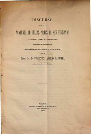 Discurso leido en la Academia de Bellas Artes de S. Fernando en la sesion pública... del dia 10 de Mayo de 1874, para solemnizar la agregacion de la seccion de música por el... Sr. D. Francisco Asenjo Barbieri
