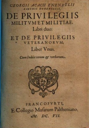 Georgii Acacii Enenkelii ... De Privilegiis Militvm Et Militiae Libri duo: Et De Privilegiis Veteranorvm Liber Vnus