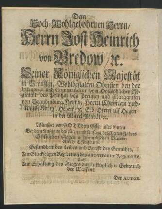 Dem Hoch-Wohlgebohrnen Herrn, Herrn Jost Heinrich von Bredow, u. Seiner Königlichen Majestät in Preussen, Wohlbestalten Obristen bey der Infanterie und Commandeur vom Hochlöblichen Regiment des Prinzen von Preussen und Marggrafen von Brandenburg, Herrn, Herrn Christian Ludwigs, Königl. Hoheit, u. Erb-Herrn auf Hagen in der Mittel-Marck