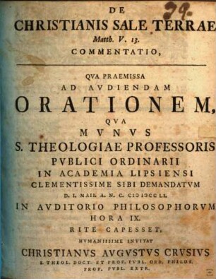 De Christianis sale terrae, Matth. V, 13 commentatio : qua praemissa ad audiendam orationem, qua munus S. Theologiae Professoris publici ordinarii in Academia Lipsiensi ... sibi demandatum ... rite capesset, humanissime invitat Christianus Augustus Crusius ...
