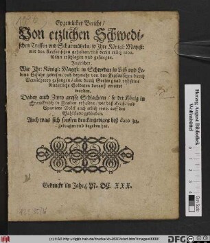 Eygentlicher Bericht/ Von etzlichen Schwedischen Treffen und Scharmützeln/ so Ihre Königl: Mayest: mit den Keyserischen gehalten/ und deren etlich 1000. Mann erschlagen und gefangen : Ingleichen. Wie Ihr: Königl: Mayest: in Schweden in Leib und Lebens Gefahr gewesen/ und bey nahe von den Keyserischen durch Verrätherey gefangen/ aber ... daraus errettet worden ; Dabey auch Zwey grosse Schlachten/ so der König in Franckreich in Italien erhalten ... ; Auch was sich sonsten denckwürdiges biß dato zugetragen und begeben hat