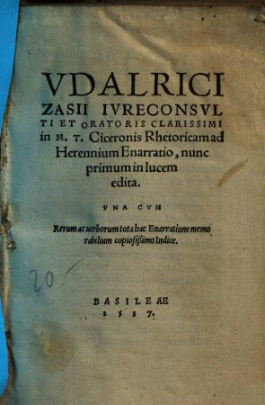 Udalrici Zasii iureconsulti et oratoris clarissimi in M. T. Ciceronis Rhetoricam ad Herennium Enarratio : nunc primum in lucem edita, una cum rerum ac uerborum tota hac Enarratione memorabilium copiosißimo Indice