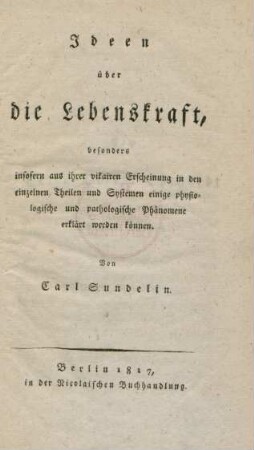Ideen über die Lebenskraft : besoners insofern aus ihrer vikairen Erscheionung in den einzelnen Theilen und Systemen einige physiologische und pathologische Phänomene erklärt werden können