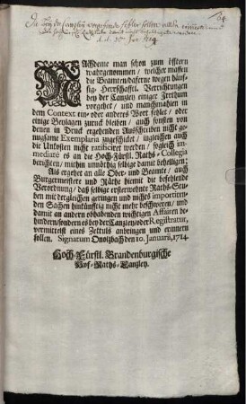 Nachdeme man schon zum öfftern wahrgenommen, welcher massen die Beamten, daferne wegen häuffig- Herrschafftl. Verrichtungen bey der Canzley einiger Irrthum vorgehet, ... Als ergehet an alle Ober- und Beamte, auch Burgermeistere und Räthe hiemit die befehlende Verordnung, ... : Signatum Onolzbach den 10. Januarii, 1714.