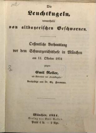 Die Leuchtkugeln, verurtheilt von altbayerischen Geschwornen : öffentliche Verhandlung vor dem Schwurgerichtshofe in München am 11. Oktober 1851 gegen Emil Roller, als Redacteur der "Leuchtkugeln" ; Vertheidigt von Dr. Gg. Herrmann