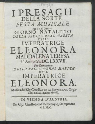 I Presagii Della Sorte : Festa Musicale Per li 6. di Genaro Giorno Natalitio Della Sac. Ces. Real Maestà Dell'Imperatrice Eleonora Maddalena Teresa. L' Anno M.DC.LXXVII. Per Commando Della Sac: Ces: Real Maestà Dell'Imperatrice Eleonora