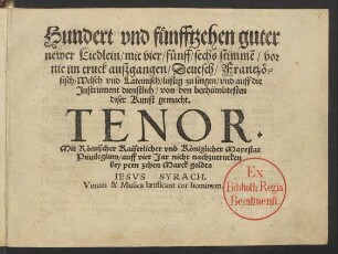 Hundert vnd fünfftzehen guter || newer Liedlein/ mit vier/ fünff/ sechs stimmē/ vor || nie im truck außgangen/ Deutsch/ Frantzö=||sisch/ Welsch vnd Lateinisch/ lustig zu singen/ vnd auff die || Jnstrument dienstlich/ von den berhümbtesten || diser Kunst gemacht.|| TENOR.|| ... || ( DISCANT ||) (ALTVS ||) (BASS ||)