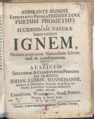Asspirante Numine Exercitatio Physica Fridericiana Furtum Promethei i. e. Fluidissimam Naturæ Substantiam Ignem, Nexum corporum Naturalium solventem & combinantem Sistens