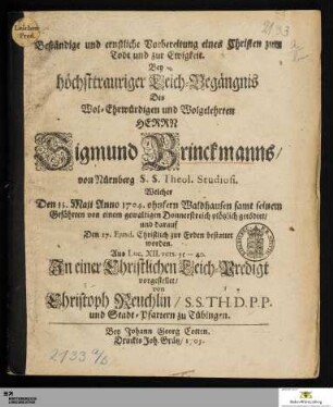 Beständige und ernstliche Vorbereitung eines Christen zum Todt und zur Ewigkeit. Bey höchsttrauriger Leich=Begängnis Des ... Herrn Sigmund Brinckmanns/ von Nürnberg S. S. Theol. Studiosi : Welcher Den 13. Maij Anno 1704. ohnfern Waldhausen samt seinem Gefährten von einem gewaltigen Donnerstreich plötzlich getödtet/ und darauf Den 17. Ejusd. ... bestattet worden ...