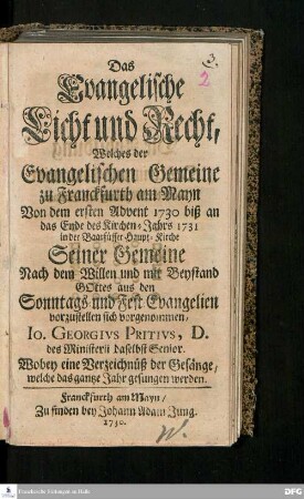 Das Evangelische Licht und Recht : Welches der Evangelisches Gemeine zu Franckfurth am Mayn Von dem ersten Advent 1730 biß an das Ende des Kirchen-Jahrs 1731 in der Baarfüsser Haupt-Kirche Seiner Gemeine : Wobey eine Verzeichnüß der Gesänge, welche das gantze Jahr gesungen werden
