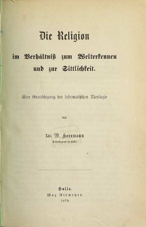 Die Religion im Verhältniß zum Welterkennen und zur Sittlichkeit : eine Grundlegung der systematischen Theologie