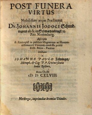 Post Funera Virtus Nobilissimi atque Praestrenui Dn. Johannis Jodoci Schmidmaiers ab & in Schwartzenbrugk &c. Patr. Norimberg. : descripta & Altdorphi[i] in publico Magnorum ac Honoratissimorum Virorum consessu pridie Festi Petro-Paulini