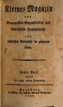 Kleines Magazin von ökonomischen Gegenständen und bewährten Hausmitteln zum nützlichen Gebrauche im gemeinen Leben. 1 = Bd. 1 - 6. 1797