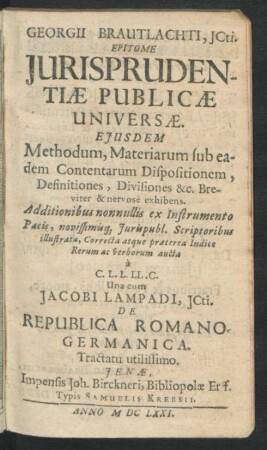 Georgii Brautlachti, ICti. Epitome Iurisprudentiae Publicae Universae : Eiusdem Methodum, Materiarum sub eadem Contentarum Dispositionem, Definitiones, Divisiones &c. Breviter & nervose exhibens ; Additionibus nonnullis ex Instrumento Pacis, novissimisq[ue] Iurispubl. Scriptoribus illustratae, Correcta atque praeterea Indice Rerum ac Verborum aucta