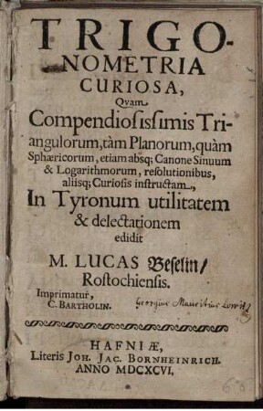 Trigonometria Curiosa : Quam compendiosissimis triangulorum, tàm planorum, quàm sphaericorum etiam absq; canone sinuum & logarithmorum resolutionibus allisque; Curiosis instructam ...