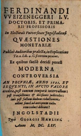 Ferdinandi VVeizeneggeri I.V. Doctoris, Et Primarii Professoris In Electorali Vniversitate Ingolstadiensi Qvaestiones Monetariae : Publice Auditoribus praelectae, in Explicatione Tit. 2. Lib. 4. C. si certum petatur ...