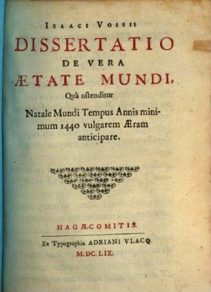 Isaaci Vossii Dissertatio De Vera Aetate Mundi : qua ostenditur Natale Mundi Tempus Annis minimum 1440 vulgarem Aeram anticipare