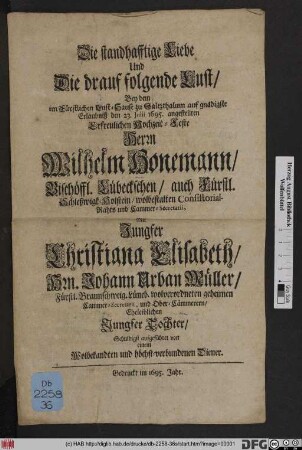 Die standhafftige Liebe Und Die drauf folgende Lust : Bey dem ... zu Saltzthalum ... den 23. Iulii 1695. angestellten Erfreulichen Hochzeit-Feste Herrn Wilhelm Honemann/ Bischöffl. Lübeckischen/ auch Fürstl. Schleßwigk-Holstein/ wolbestalten ConsitorialRaths und Cammer-Secretarii, Mit Jungfer Christiana Elisabeth/ Hrn. Johann Urban Müller/ Fürstl. Braunschw. Lüneb. wolverordneten geheimen Cammer-Secretarii, und Ober-Cämmerern/ Eheleiblichen Jungfer Tochter/ Schuldigst aufgeführet