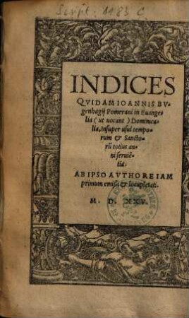 Indices Qvidam Ioannis Bvgenhagij Pomerani in Euangelia (ut uocant) Dominicalia : Insuper usui temporum & Sanctoru[m] totius anni seruie[n]tia