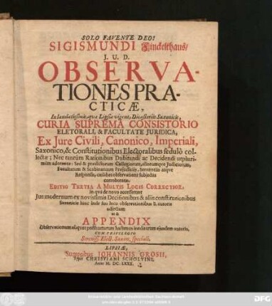 Sigismundi Finckelthaus/ I.U.D. Observationes Practicae : In laudatissimis, quae Lipsiae vigent, Dicasteriis Saxonicis, Curia Suprema Consistorio Electorali, & Facultate Iuridica, Ex Iure Civili, Canonico, Imperiali, Saxonico & Constitutionibus Electoralibus sedulo collectae ...