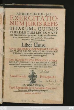 Andreae Kohl, IC. Exercitationum Iuris Repetitarum, Quibus Plurimae Tum Leges Maxime practicabiles genuino sensu explicantur & inter se conciliantur, tum Quaestiones difficiles usuq[ue] frequentes discutiuntur & resolvuntur. Liber Unus : Opus Accurata Variarum Rerum, Ad Praxin Quotidianam Iuris Feudalis & Civilis [et]c. pertinentium, tractatione refertissimum, inq[ue] Scholis & in foro versantibus apprime utile ; Cum Summariis & Indice duplici, uno legum explicatarum, altero materiarum & sententiarum