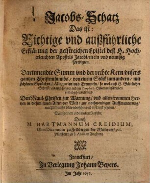 Jacobs-Schatz Das ist: Richtige vnd außführliche Erklärung der geistreichen Epistel deß H. Hocherleuchten Apostels Jacobi : in ein vnd neuntzig Predigten ; Darinnen die Summ vnd der rechte Kern vnsers gantzen Chrsitenthumbs, ... Sambt einem ordentlichen Register