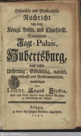Historische und Physicalische Nachricht von dem Königl. Pohln. und Churfürstl. Sächsischen Jagt-Palais, Hubertsburg : nach dessen Ursprung, Erbauung, natürl. Eigenschafft und Vollkommenheit